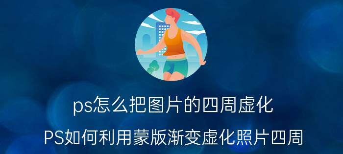 ps怎么把图片的四周虚化 PS如何利用蒙版渐变虚化照片四周？